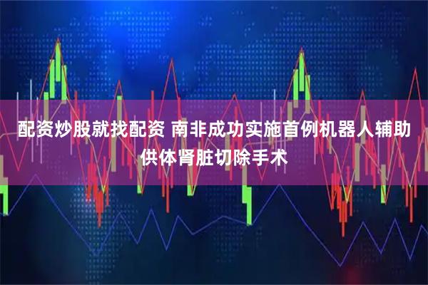 配资炒股就找配资 南非成功实施首例机器人辅助供体肾脏切除手术