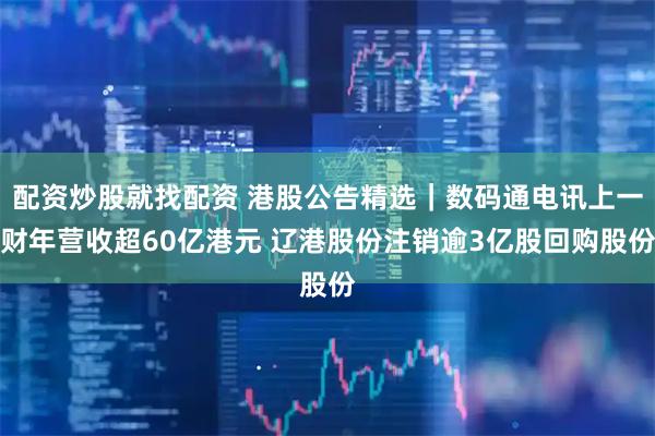 配资炒股就找配资 港股公告精选｜数码通电讯上一财年营收超60亿港元 辽港股份注销逾3亿股回购股份