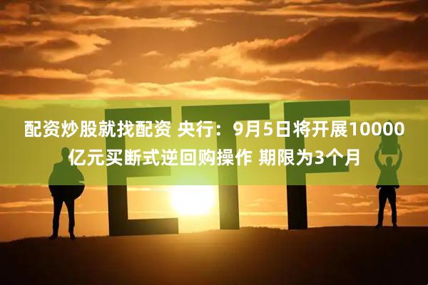 配资炒股就找配资 央行：9月5日将开展10000亿元买断式逆回购操作 期限为3个月