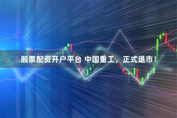 股票配资开户平台 中国重工，正式退市！