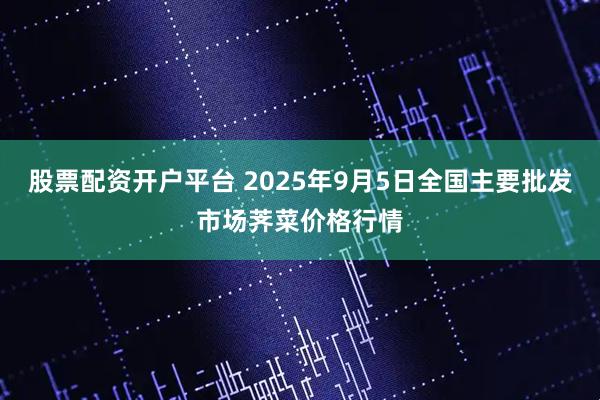 股票配资开户平台 2025年9月5日全国主要批发市场荠菜价格行情