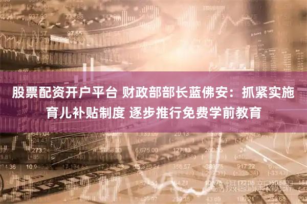 股票配资开户平台 财政部部长蓝佛安：抓紧实施育儿补贴制度 逐步推行免费学前教育