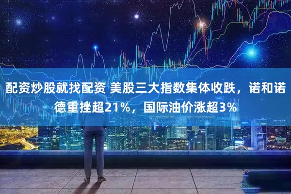 配资炒股就找配资 美股三大指数集体收跌，诺和诺德重挫超21%，国际油价涨超3%