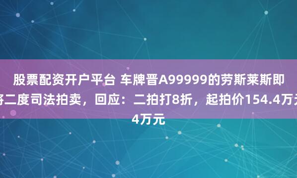 股票配资开户平台 车牌晋A99999的劳斯莱斯即将二度司法拍卖，回应：二拍打8折，起拍价154.4万元