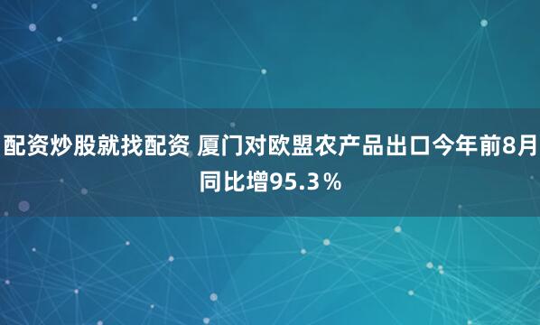 配资炒股就找配资 厦门对欧盟农产品出口今年前8月同比增95.3％