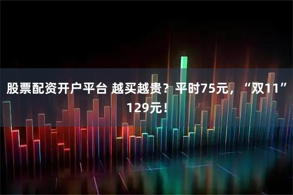 股票配资开户平台 越买越贵？平时75元，“双11”129元！