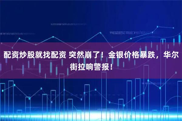 配资炒股就找配资 突然崩了！金银价格暴跌，华尔街拉响警报！