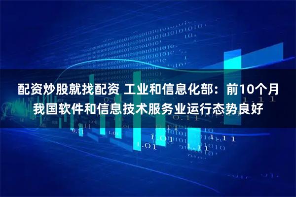 配资炒股就找配资 工业和信息化部：前10个月我国软件和信息技术服务业运行态势良好