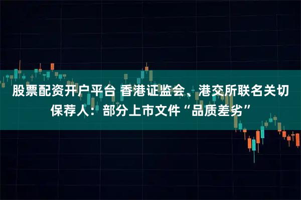 股票配资开户平台 香港证监会、港交所联名关切保荐人：部分上市文件“品质差劣”