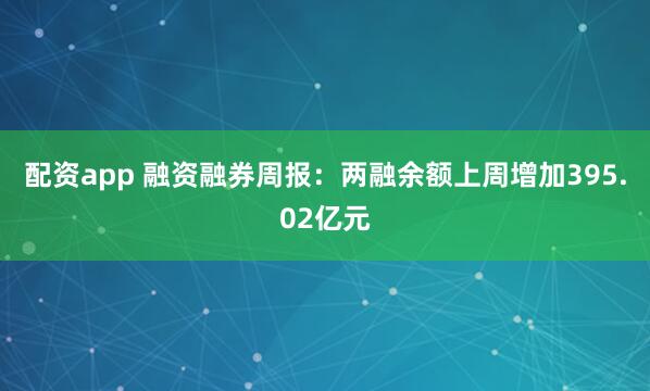 配资app 融资融券周报：两融余额上周增加395.02亿元