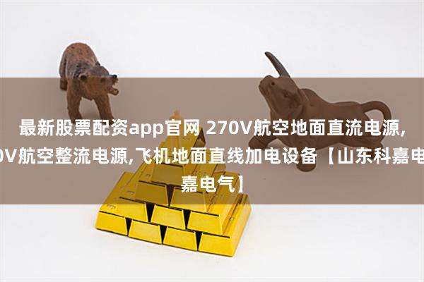 最新股票配资app官网 270V航空地面直流电源,540V航空整流电源,飞机地面直线加电设备【山东科嘉电气】