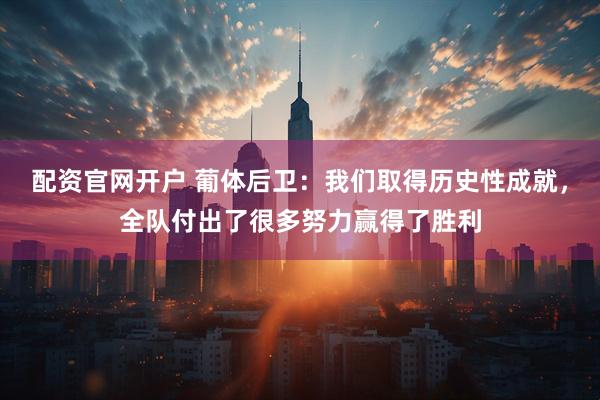 配资官网开户 葡体后卫：我们取得历史性成就，全队付出了很多努力赢得了胜利