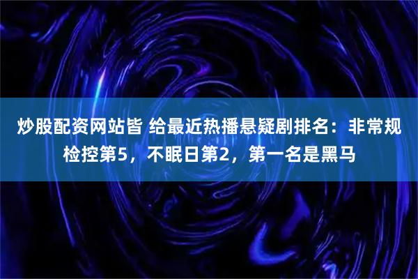 炒股配资网站皆 给最近热播悬疑剧排名：非常规检控第5，不眠日第2，第一名是黑马