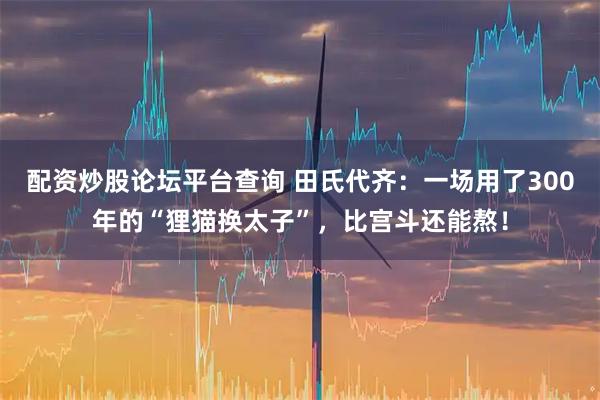 配资炒股论坛平台查询 田氏代齐：一场用了300年的“狸猫换太子”，比宫斗还能熬！