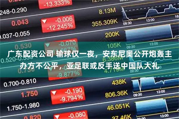 广东配资公司 输球仅一夜，安东尼奥公开炮轰主办方不公平，亚足联或反手送中国队大礼