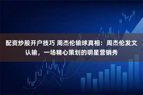 配资炒股开户技巧 周杰伦输球真相：周杰伦发文认输，一场精心策划的明星营销秀