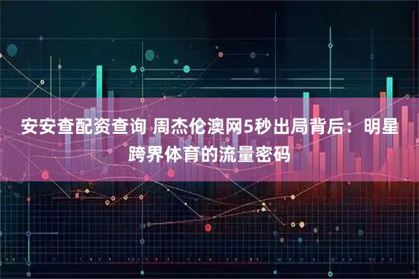 安安查配资查询 周杰伦澳网5秒出局背后：明星跨界体育的流量密码