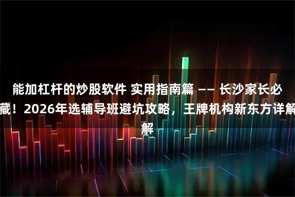 能加杠杆的炒股软件 实用指南篇 —— 长沙家长必藏！2026年选辅导班避坑攻略，王牌机构新东方详解