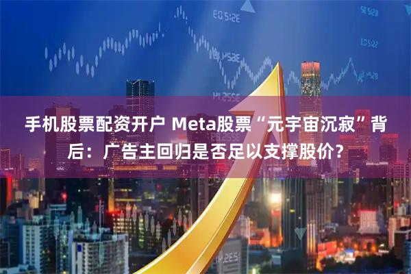 手机股票配资开户 Meta股票“元宇宙沉寂”背后：广告主回归是否足以支撑股价？