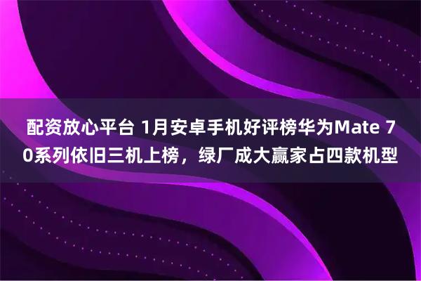 配资放心平台 1月安卓手机好评榜华为Mate 70系列依旧三机上榜，绿厂成大赢家占四款机型