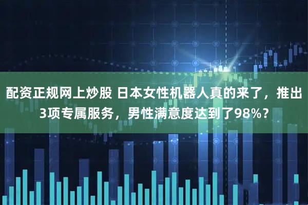 配资正规网上炒股 日本女性机器人真的来了，推出3项专属服务，男性满意度达到了98%？