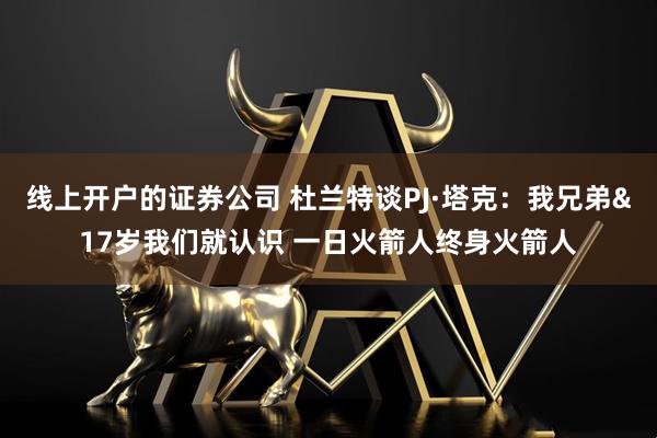 线上开户的证券公司 杜兰特谈PJ·塔克：我兄弟&17岁我们就认识 一日火箭人终身火箭人