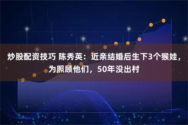 炒股配资技巧 陈秀英：近亲结婚后生下3个猴娃，为照顾他们，50年没出村