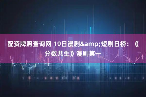 配资牌照查询网 19日漫剧&短剧日榜：《分数共生》漫剧第一