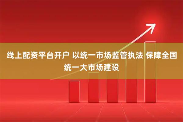 线上配资平台开户 以统一市场监管执法 保障全国统一大市场建设