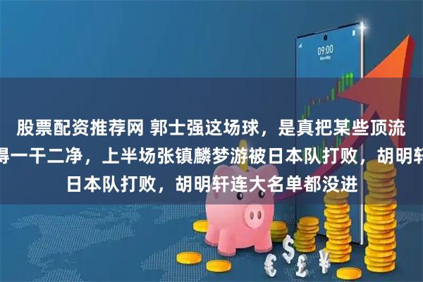 股票配资推荐网 郭士强这场球，是真把某些顶流球员的遮羞布扯得一干二净，上半场张镇麟梦游被日本队打败，胡明轩连大名单都没进
