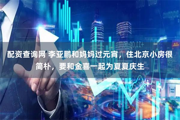 配资查询网 李亚鹏和妈妈过元宵，住北京小房很简朴，要和金喜一起为夏夏庆生