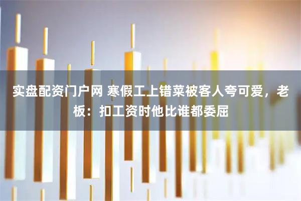 实盘配资门户网 寒假工上错菜被客人夸可爱，老板：扣工资时他比谁都委屈