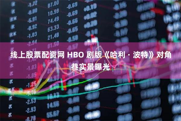 线上股票配资网 HBO 剧版《哈利 · 波特》对角巷实景曝光