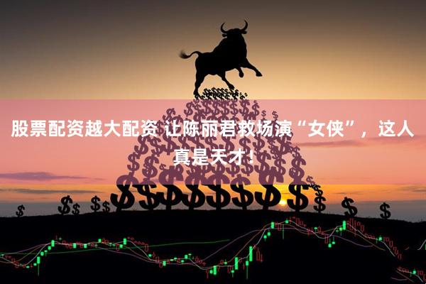 股票配资越大配资 让陈丽君救场演“女侠”，这人真是天才！