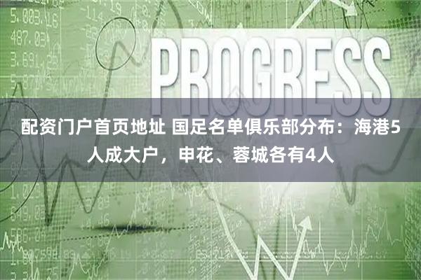 配资门户首页地址 国足名单俱乐部分布：海港5人成大户，申花、蓉城各有4人