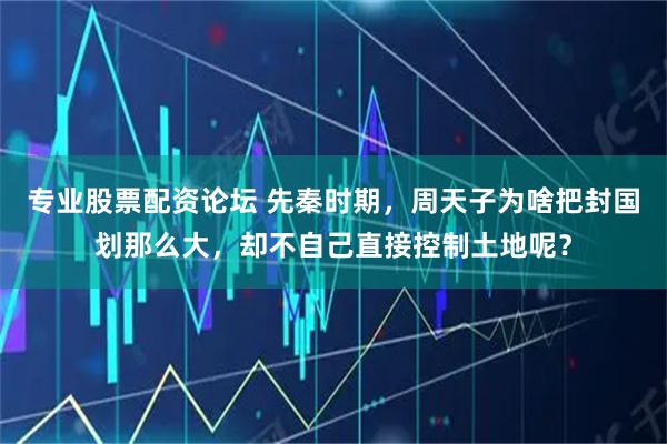 专业股票配资论坛 先秦时期，周天子为啥把封国划那么大，却不自己直接控制土地呢？