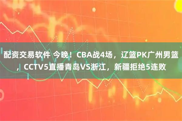 配资交易软件 今晚！CBA战4场，辽篮PK广州男篮，CCTV5直播青岛VS浙江，新疆拒绝5连败
