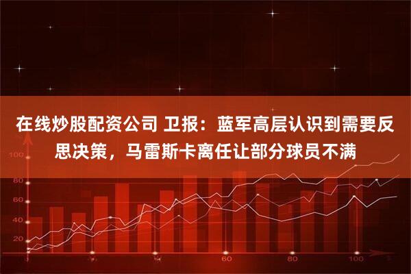 在线炒股配资公司 卫报：蓝军高层认识到需要反思决策，马雷斯卡离任让部分球员不满
