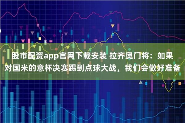 股市配资app官网下载安装 拉齐奥门将：如果对国米的意杯决赛踢到点球大战，我们会做好准备