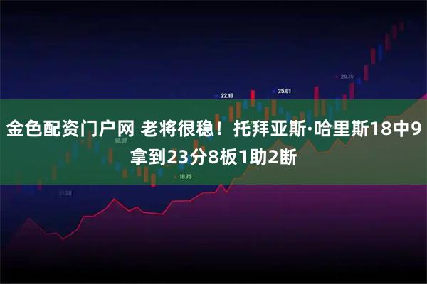 金色配资门户网 老将很稳！托拜亚斯·哈里斯18中9拿到23分8板1助2断