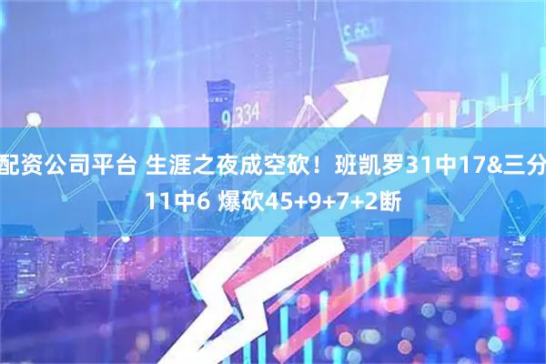 配资公司平台 生涯之夜成空砍！班凯罗31中17&三分11中6 爆砍45+9+7+2断