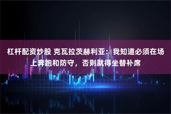 杠杆配资炒股 克瓦拉茨赫利亚：我知道必须在场上奔跑和防守，否则就得坐替补席