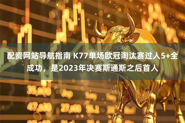 配资网站导航指南 K77单场欧冠淘汰赛过人5+全成功，是2023年决赛斯通斯之后首人