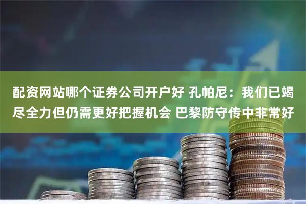 配资网站哪个证券公司开户好 孔帕尼：我们已竭尽全力但仍需更好把握机会 巴黎防守传中非常好
