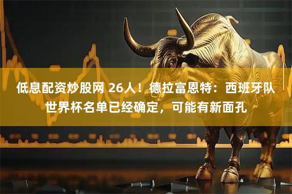 低息配资炒股网 26人！德拉富恩特：西班牙队世界杯名单已经确定，可能有新面孔