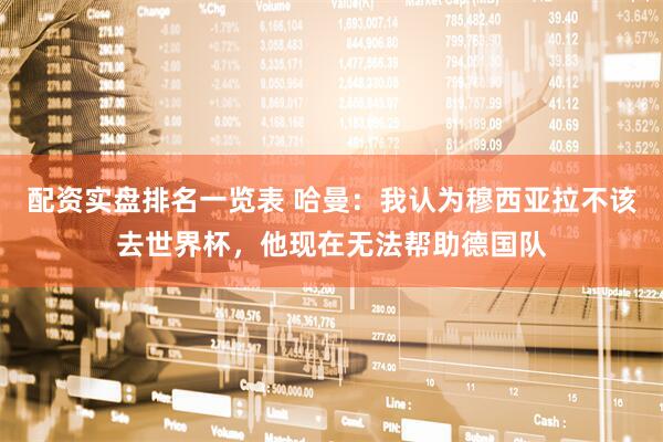 配资实盘排名一览表 哈曼：我认为穆西亚拉不该去世界杯，他现在无法帮助德国队