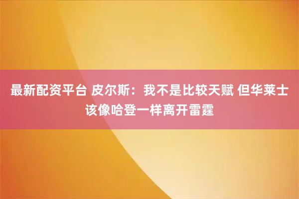 最新配资平台 皮尔斯：我不是比较天赋 但华莱士该像哈登一样离开雷霆
