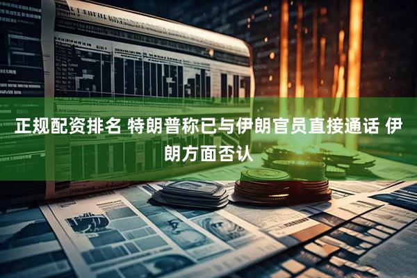 正规配资排名 特朗普称已与伊朗官员直接通话 伊朗方面否认