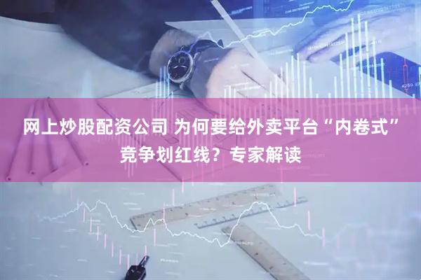 网上炒股配资公司 为何要给外卖平台“内卷式”竞争划红线？专家解读