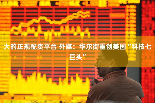大的正规配资平台 外媒：华尔街重创美国“科技七巨头”
